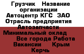 Грузчик › Название организации ­ Автоцентр КГС, ЗАО › Отрасль предприятия ­ Автозапчасти › Минимальный оклад ­ 18 000 - Все города Работа » Вакансии   . Крым,Керчь